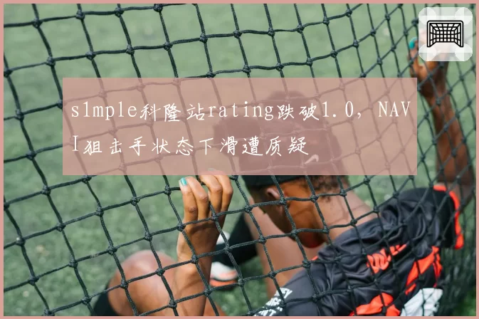 s1mple科隆站rating跌破1.0，NAVI狙击手状态下滑遭质疑