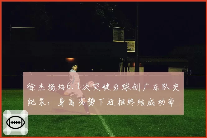 徐杰场均6.1次突破分球创广东队史纪录,身高劣势下近框终结成功率仅44%怎么办?