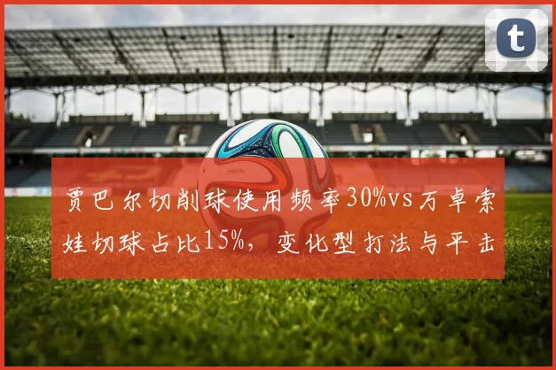 贾巴尔切削球使用频率30%vs万卓索娃切球占比15%，变化型打法与平击型效果对比