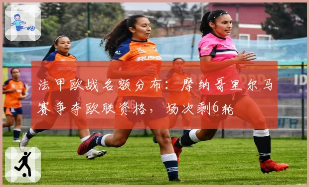 法甲欧战名额分布：摩纳哥里尔马赛争夺欧联资格，场次剩6轮