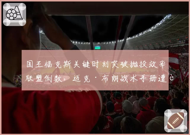 国王福克斯关键时刻突破抛投效率联盟倒数，迈克·布朗战术手册遭质疑