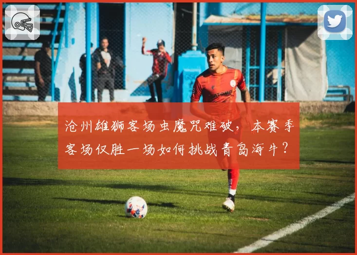 沧州雄狮客场虫魔咒难破，本赛季客场仅胜一场如何挑战青岛海牛？