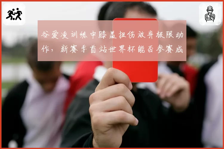 谷爱凌训练中膝盖扭伤放弃极限动作,新赛季首站世界杯能否参赛成疑