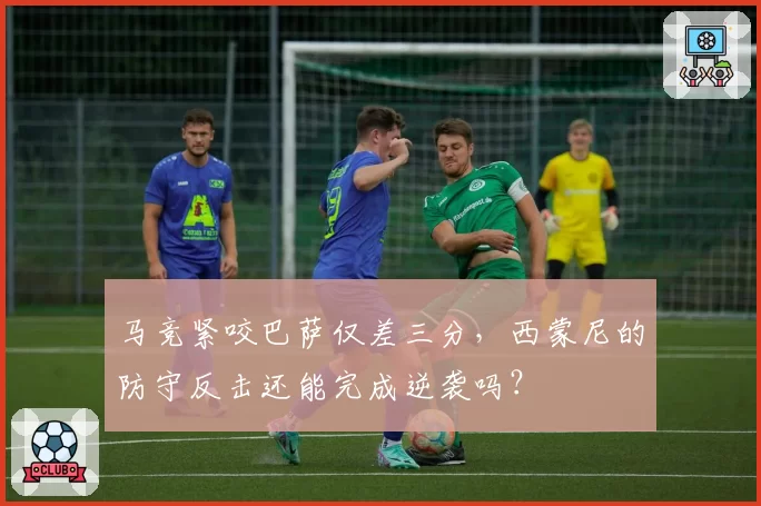 马竞紧咬巴萨仅差三分，西蒙尼的防守反击还能完成逆袭吗？