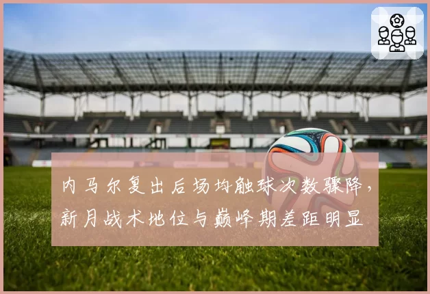 内马尔复出后场均触球次数骤降,新月战术地位与巅峰期差距明显