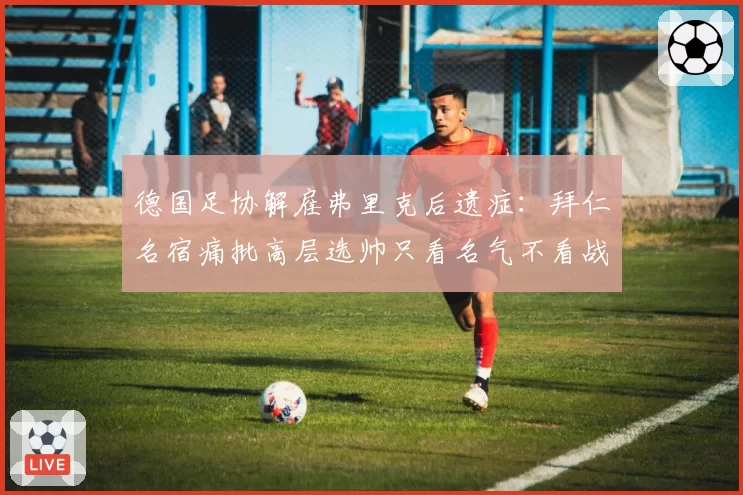 德国足协解雇弗里克后遗症：拜仁名宿痛批高层选帅只看名气不看战术
