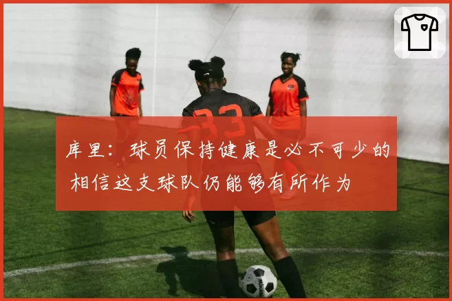 库里：球员保持健康是必不可少的 相信这支球队仍能够有所作为