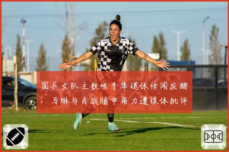 国乒女队主教练李隼退休传闻发酵，马琳与肖战暗中角力遭媒体批评
