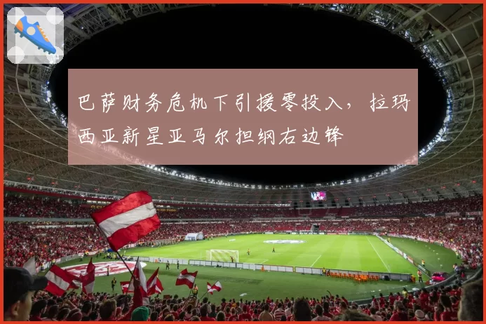 巴萨财务危机下引援零投入，拉玛西亚新星亚马尔担纲右边锋