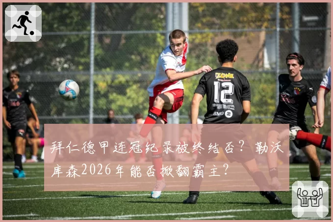 拜仁德甲连冠纪录被终结否?勒沃库森2026年能否掀翻霸主?