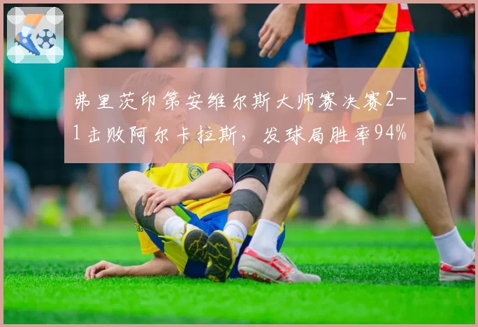 弗里茨印第安维尔斯大师赛决赛2-1击败阿尔卡拉斯,发球局胜率94%