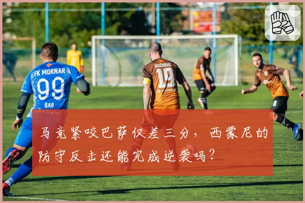 马竞紧咬巴萨仅差三分，西蒙尼的防守反击还能完成逆袭吗？