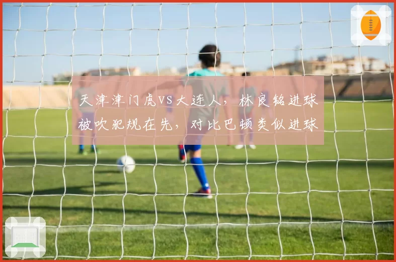 天津津门虎vs大连人，林良铭进球被吹犯规在先，对比巴顿类似进球却有效