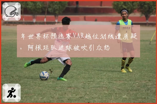 年世界杯预选赛VAR越位划线遭质疑，阿根廷队进球被吹引众怒