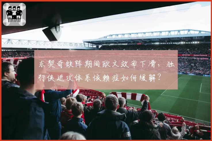 东契奇缺阵期间欧文效率下滑,独行侠进攻体系依赖症如何缓解?