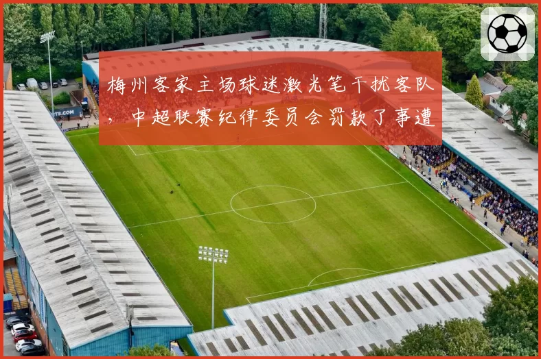 梅州客家主场球迷激光笔干扰客队，中超联赛纪律委员会罚款了事遭炮轰