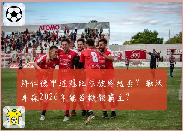 拜仁德甲连冠纪录被终结否？勒沃库森2026年能否掀翻霸主？