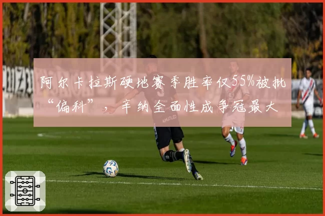 阿尔卡拉斯硬地赛季胜率仅55%被批“偏科”，辛纳全面性成争冠最大资本