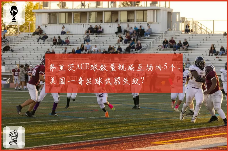 弗里茨ACE球数量锐减至场均5个，美国一哥发球武器失效？
