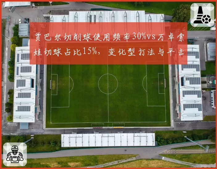 贾巴尔切削球使用频率30%vs万卓索娃切球占比15%,变化型打法与平击型效果对比