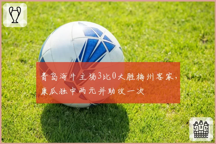 青岛海牛主场3比0大胜梅州客家,康瓜独中两元并助攻一次