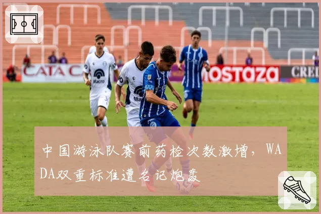 中国游泳队赛前药检次数激增，WADA双重标准遭名记炮轰