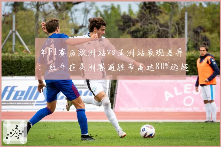 年F1赛历欧洲站vs亚洲站表现差异:红牛在美洲赛道胜率高达80%远超欧洲赛道