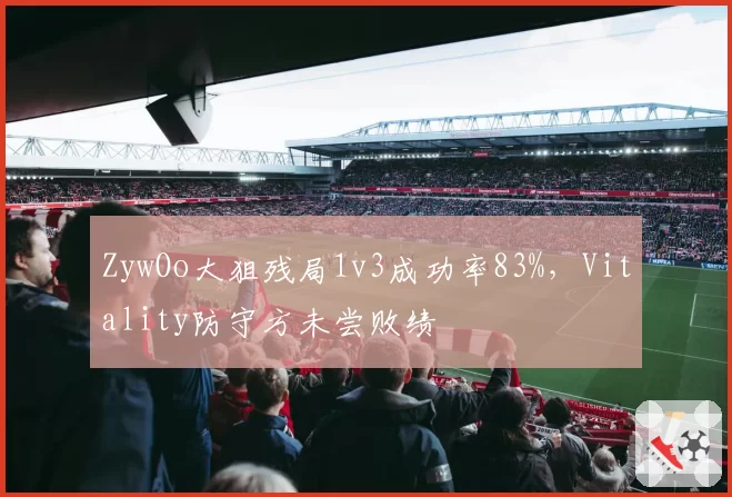 ZywOo大狙残局1v3成功率83%，Vitality防守方未尝败绩