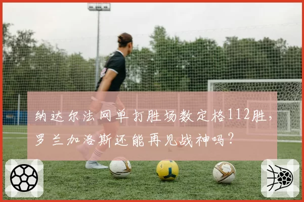 纳达尔法网单打胜场数定格112胜,罗兰加洛斯还能再见战神吗?