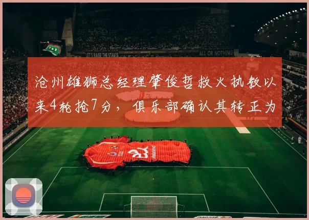 沧州雄狮总经理肇俊哲救火执教以来4轮抢7分,俱乐部确认其转正为正式主帅