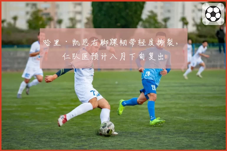哈里·凯恩右脚踝韧带轻度撕裂,拜仁队医预计八月下旬复出