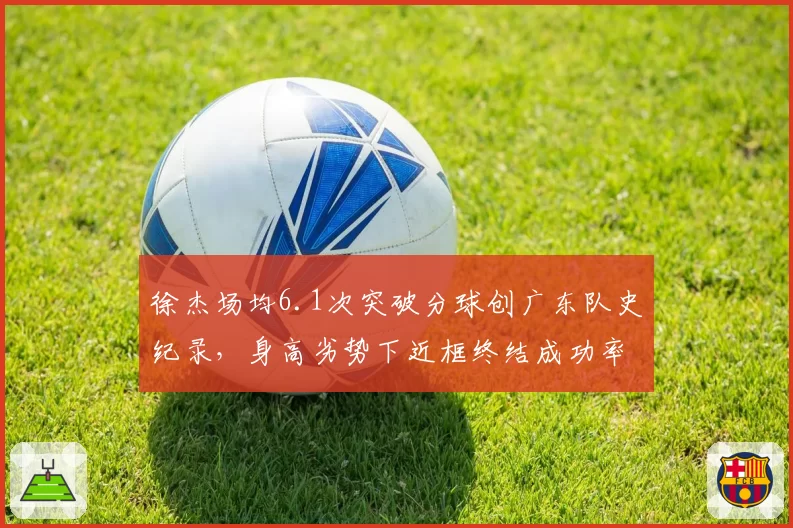 徐杰场均6.1次突破分球创广东队史纪录，身高劣势下近框终结成功率仅44%怎么办？