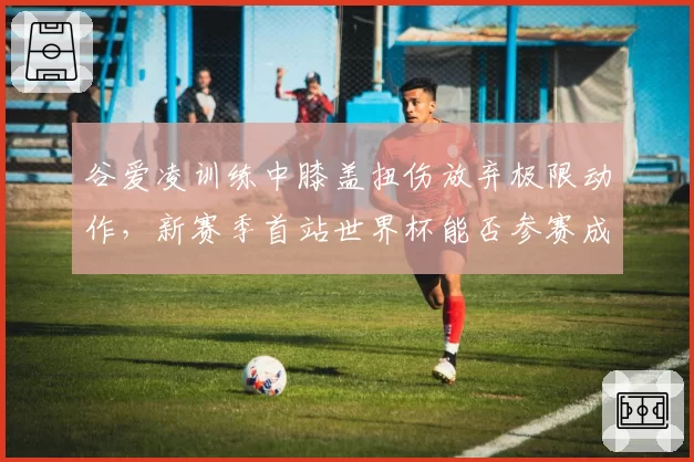 谷爱凌训练中膝盖扭伤放弃极限动作,新赛季首站世界杯能否参赛成疑
