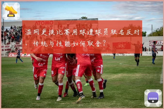 温网更换比赛用球遭球员联名反对，传统与性能如何取舍？
