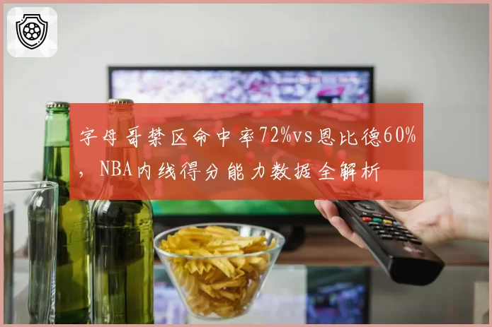字母哥禁区命中率72%vs恩比德60%，NBA内线得分能力数据全解析