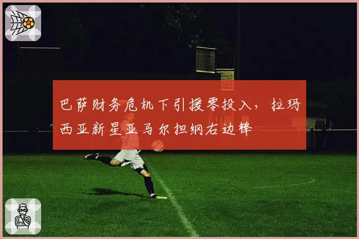 巴萨财务危机下引援零投入,拉玛西亚新星亚马尔担纲右边锋