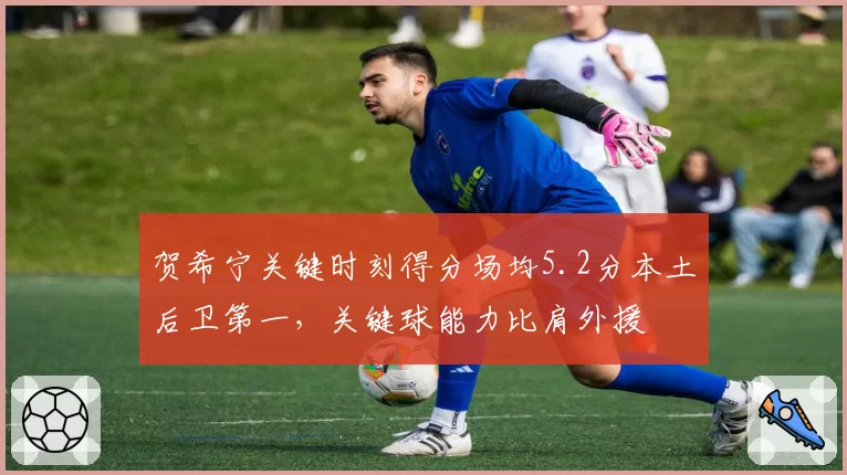 贺希宁关键时刻得分场均5.2分本土后卫第一,关键球能力比肩外援