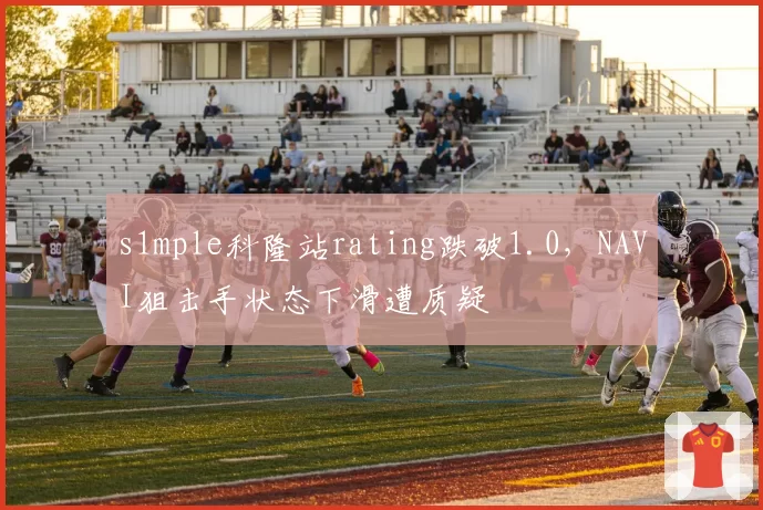 s1mple科隆站rating跌破1.0,NAVI狙击手状态下滑遭质疑