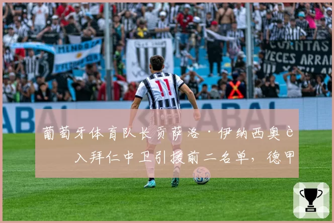葡萄牙体育队长贡萨洛·伊纳西奥进入拜仁中卫引援前二名单，德甲巨头为何放弃滕森？