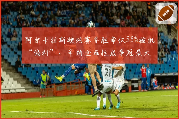 阿尔卡拉斯硬地赛季胜率仅55%被批“偏科”,辛纳全面性成争冠最大资本