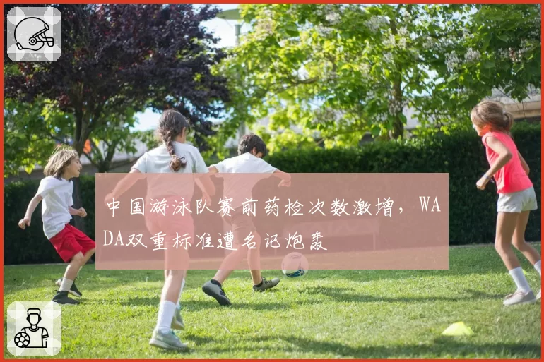 中国游泳队赛前药检次数激增,WADA双重标准遭名记炮轰