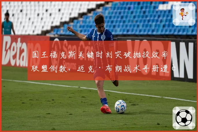 国王福克斯关键时刻突破抛投效率联盟倒数,迈克·布朗战术手册遭质疑
