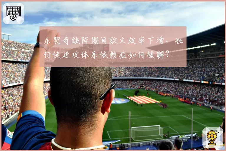 东契奇缺阵期间欧文效率下滑，独行侠进攻体系依赖症如何缓解？
