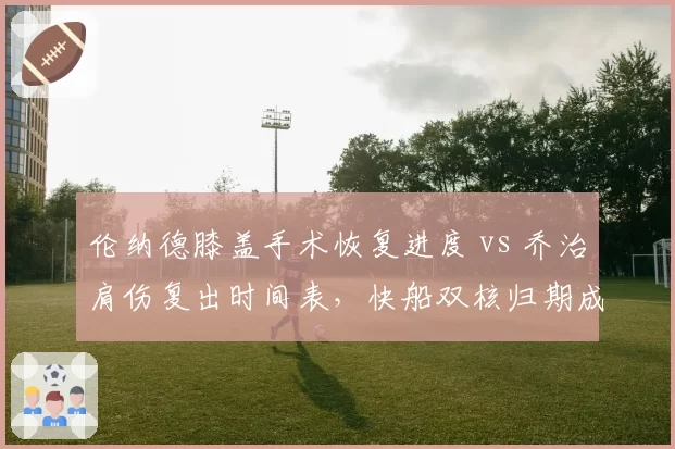 伦纳德膝盖手术恢复进度 vs 乔治肩伤复出时间表,快船双核归期成谜