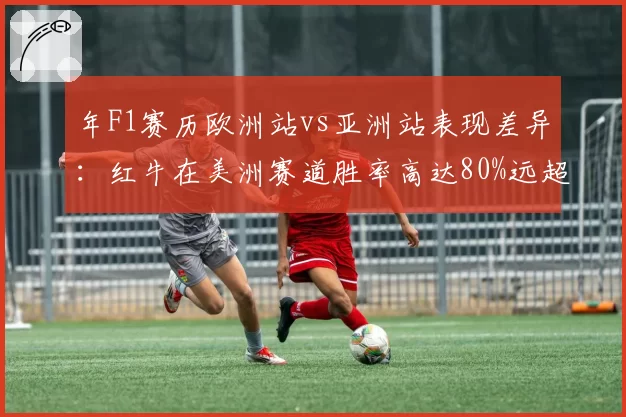 年F1赛历欧洲站vs亚洲站表现差异:红牛在美洲赛道胜率高达80%远超欧洲赛道