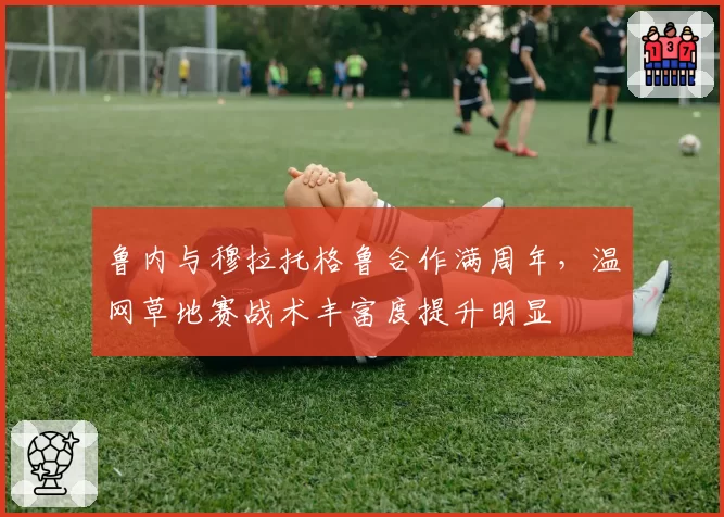 鲁内与穆拉托格鲁合作满周年，温网草地赛战术丰富度提升明显