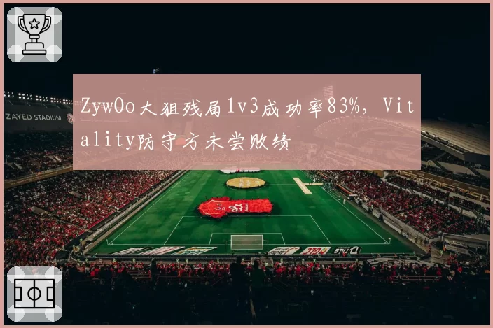 ZywOo大狙残局1v3成功率83%,Vitality防守方未尝败绩